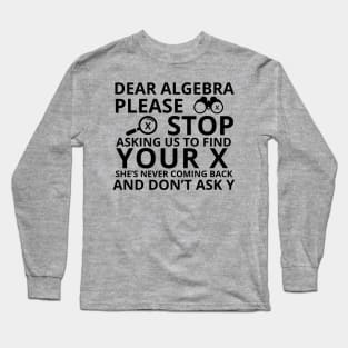 Dear Algebra Please Stop Asking Us To Find Your X Math Funny Teacher Shirt Long Sleeve T-Shirt